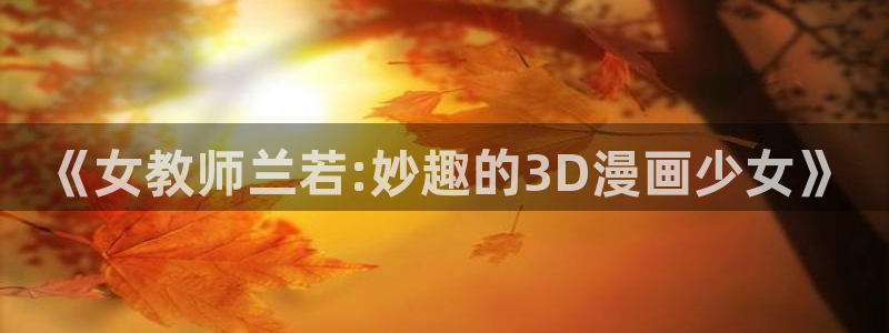 colomanage漫画官网：《女教师兰若:妙趣的3D漫画少女》