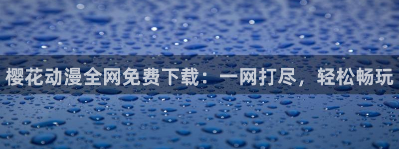 lovestage漫画免费阅读：樱花动漫全网免费下载：一网打尽，轻松畅玩