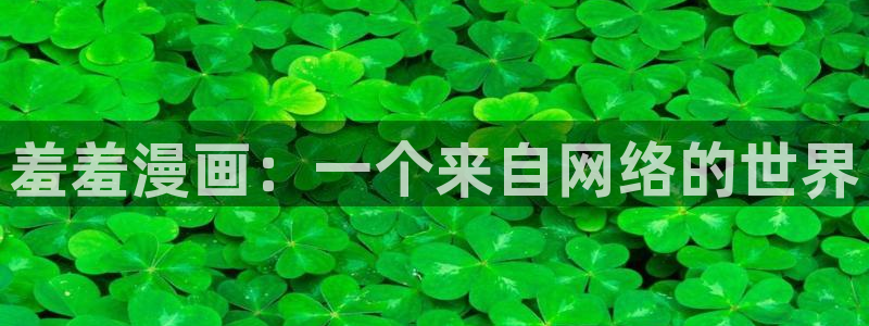 age专注动漫的门户网站：羞羞漫画：一个来自网络的世界