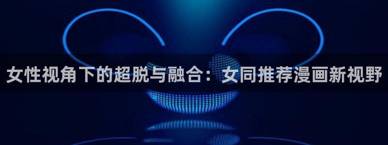 韩漫漫画专注动漫的门户网站：女性视角下的超脱与融合：女同推荐漫画新视野