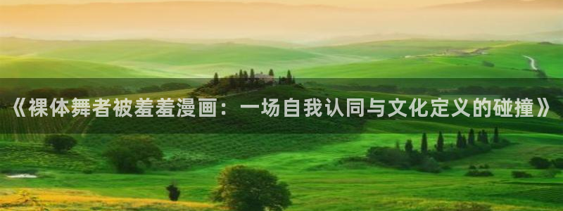 韩国漫画平台kakaopage：《裸体舞者被羞羞漫画：一场自我认同与文化定义的碰撞》