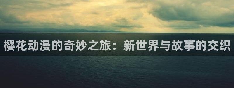 colamanage漫画下载：樱花动漫的奇妙之旅：新世界与故事的交织