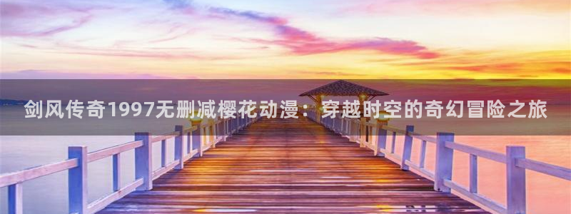 韩国漫画平台kakaopage：剑风传奇1997无删减樱花动漫：穿越时空的奇幻冒险之旅