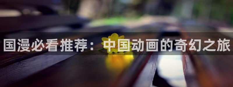 韩漫漫画网官网入口：国漫必看推荐：中国动画的奇幻之旅