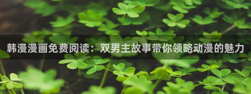 韩漫漫画官网樱花动漫：韩漫漫画免费阅读：双男主故事带你领略动漫的魅力