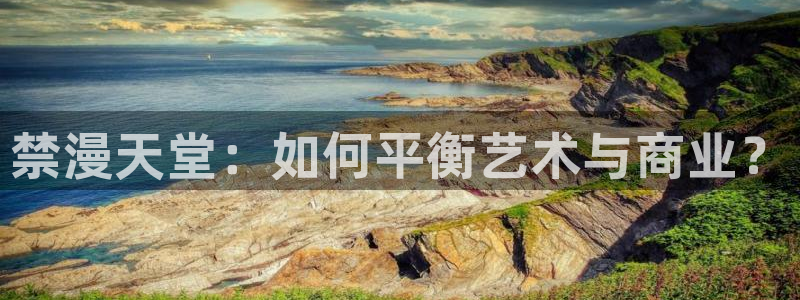 韩漫漫画官网网址：禁漫天堂：如何平衡艺术与商业？