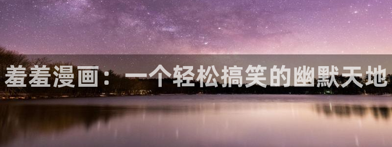 colomanage漫画官网：羞羞漫画：一个轻松搞笑的幽默天地