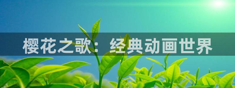 lovestage漫画免费阅读：樱花之歌：经典动画世界