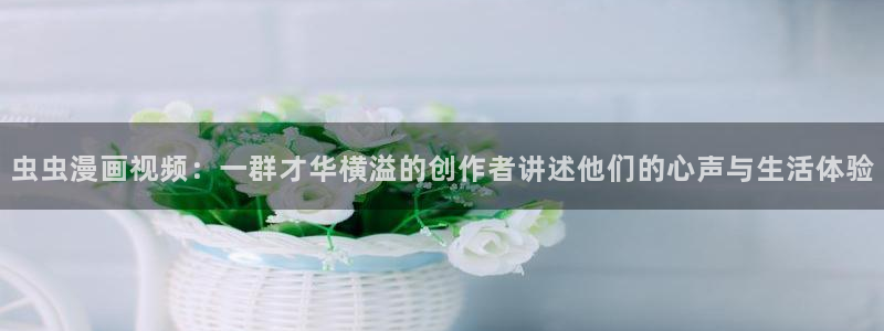 韩漫漫画专注动漫的门户网站：虫虫漫画视频：一群才华横溢的创作者讲述他们的心声与生活体验